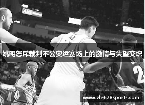 姚明怒斥裁判不公奥运赛场上的激情与失望交织