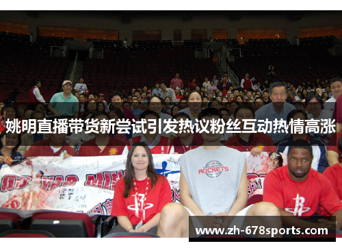 姚明直播带货新尝试引发热议粉丝互动热情高涨