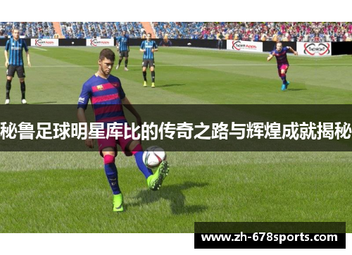 秘鲁足球明星库比的传奇之路与辉煌成就揭秘
